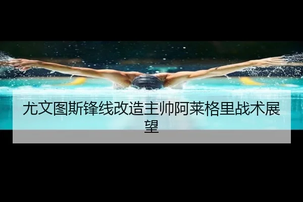 尤文图斯锋线改造主帅阿莱格里战术展望